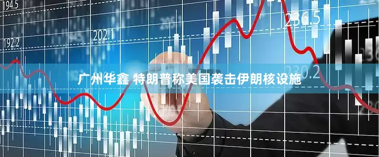 广州华鑫 特朗普称美国袭击伊朗核设施