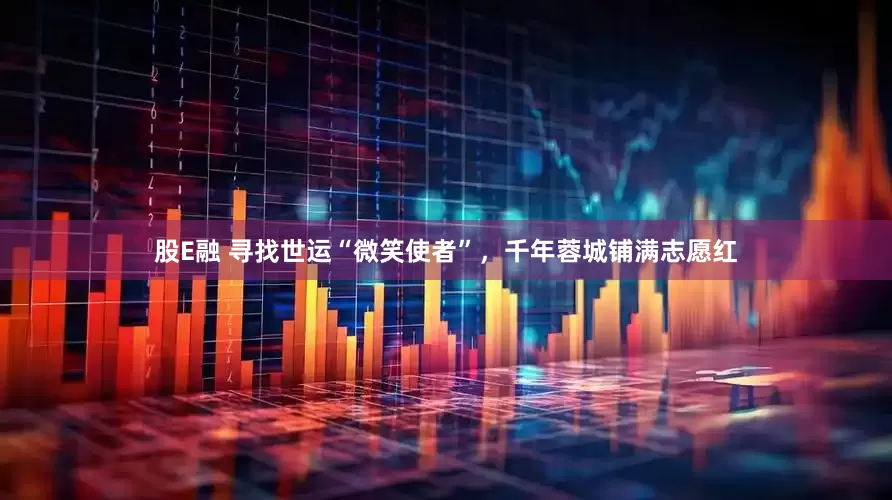 股E融 寻找世运“微笑使者”，千年蓉城铺满志愿红