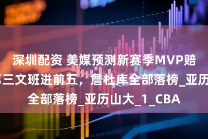 深圳配资 美媒预测新赛季MVP赔率：东契奇第三文班进前五，詹杜库全部落榜_亚历山大_1_CBA