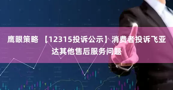 鹰眼策略 【12315投诉公示】消费者投诉飞亚达其他售后服务问题