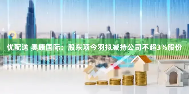 优配送 奥康国际：股东项今羽拟减持公司不超3%股份