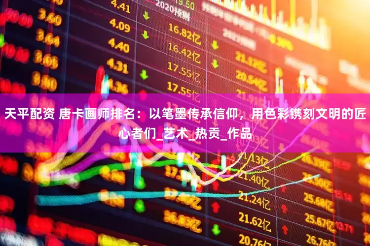 天平配资 唐卡画师排名：以笔墨传承信仰，用色彩镌刻文明的匠心者们_艺术_热贡_作品