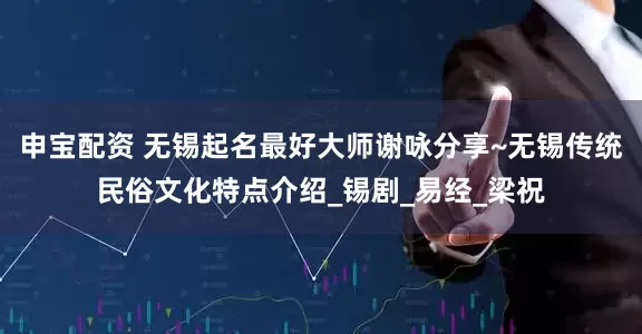 申宝配资 无锡起名最好大师谢咏分享~无锡传统民俗文化特点介绍_锡剧_易经_梁祝