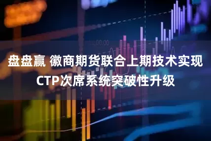 盘盘赢 徽商期货联合上期技术实现CTP次席系统突破性升级