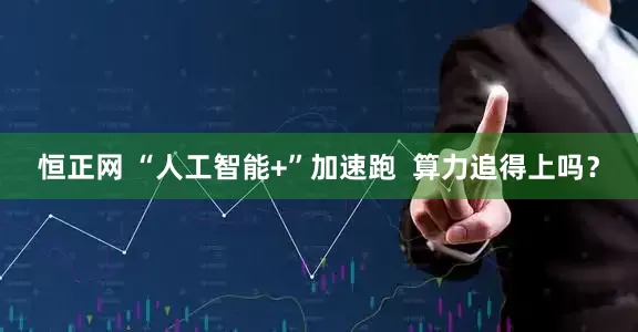 恒正网 “人工智能+”加速跑  算力追得上吗？