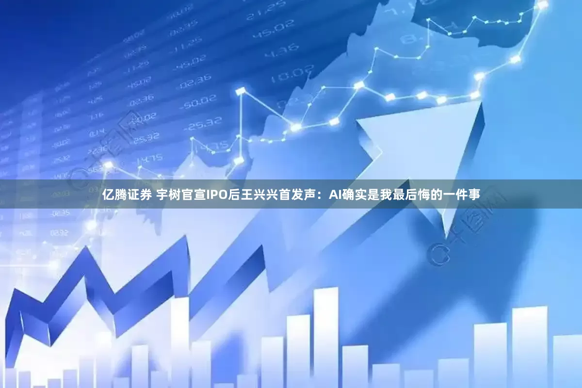 亿腾证券 宇树官宣IPO后王兴兴首发声：AI确实是我最后悔的一件事