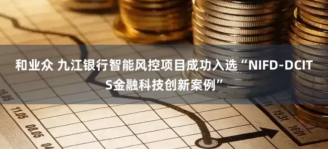 和业众 九江银行智能风控项目成功入选“NIFD-DCITS金融科技创新案例”