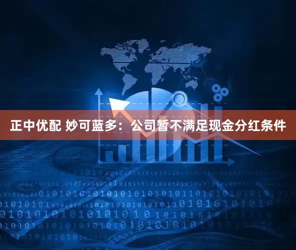 正中优配 妙可蓝多：公司暂不满足现金分红条件