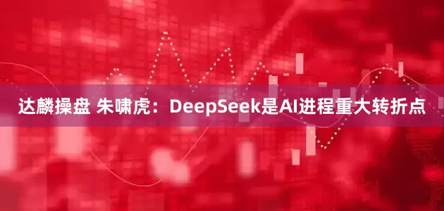 达麟操盘 朱啸虎：DeepSeek是AI进程重大转折点