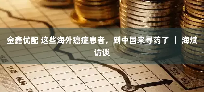 金鑫优配 这些海外癌症患者，到中国来寻药了 ｜ 海斌访谈