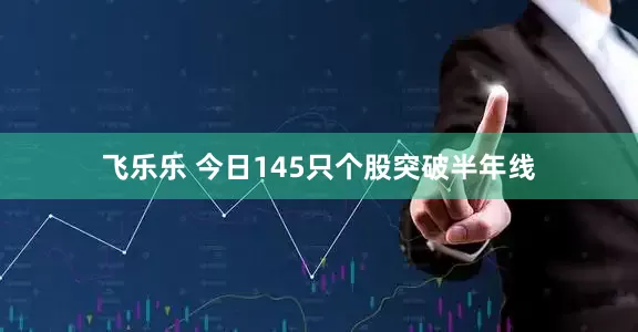 飞乐乐 今日145只个股突破半年线