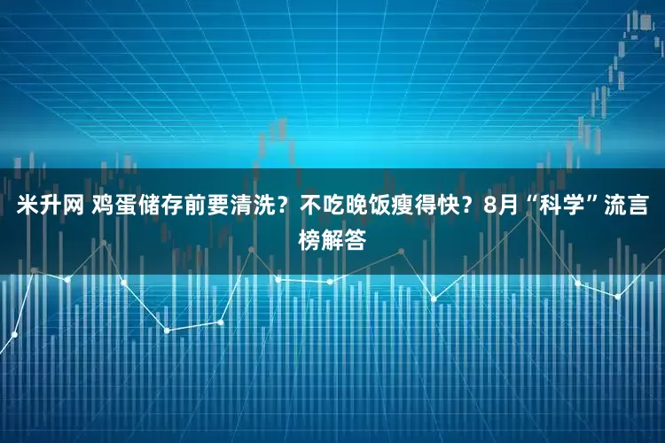米升网 鸡蛋储存前要清洗？不吃晚饭瘦得快？8月“科学”流言榜解答