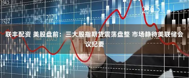 联丰配资 美股盘前：三大股指期货震荡盘整 市场静待美联储会议纪要